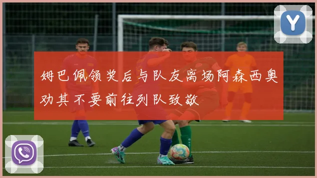 姆巴佩领奖后与队友离场阿森西奥劝其不要前往列队致敬