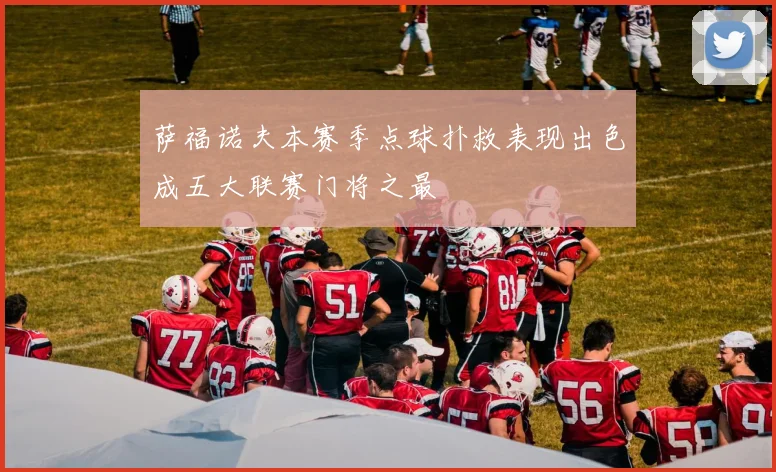 萨福诺夫本赛季点球扑救表现出色成五大联赛门将之最
