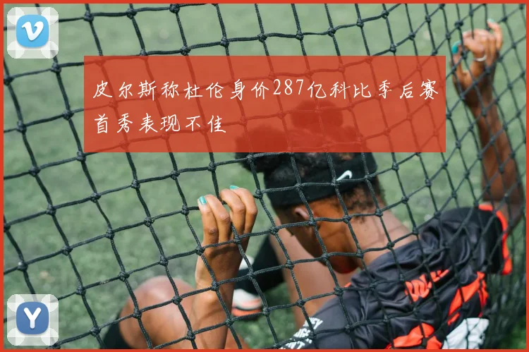 皮尔斯称杜伦身价287亿科比季后赛首秀表现不佳