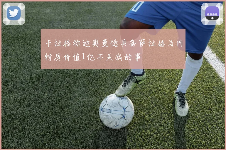 卡拉格称迪奥曼德具备萨拉赫马内特质价值1亿不关我的事