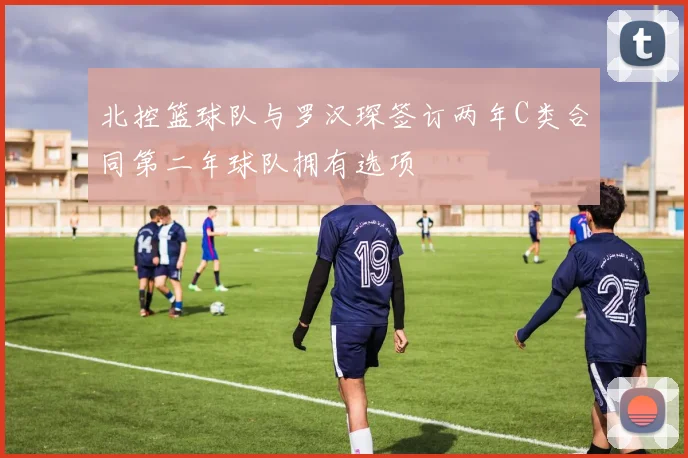 北控篮球队与罗汉琛签订两年C类合同第二年球队拥有选项