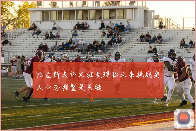 帕金斯点评文班表现称未来挑战更大心态调整是关键
