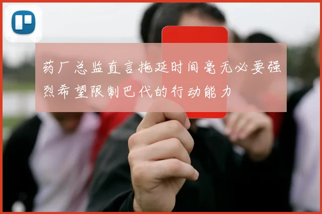 药厂总监直言拖延时间毫无必要强烈希望限制巴代的行动能力
