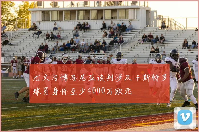 尤文与博洛尼亚谈判涉及卡斯特罗球员身价至少4000万欧元