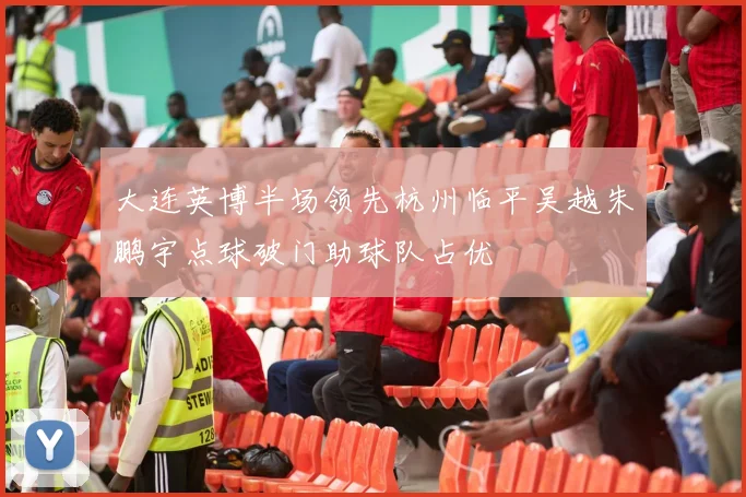 大连英博半场领先杭州临平吴越朱鹏宇点球破门助球队占优