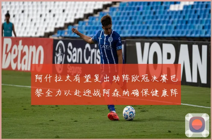 阿什拉夫有望复出助阵欧冠决赛巴黎全力以赴迎战阿森纳确保健康阵容