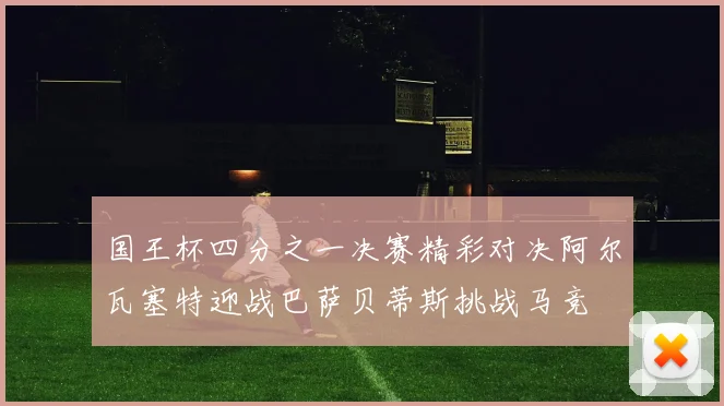 国王杯四分之一决赛精彩对决阿尔瓦塞特迎战巴萨贝蒂斯挑战马竞