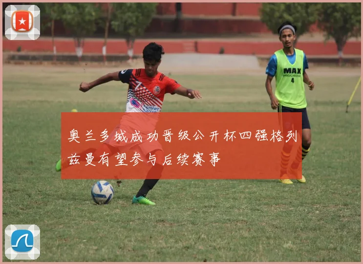 奥兰多城成功晋级公开杯四强格列兹曼有望参与后续赛事