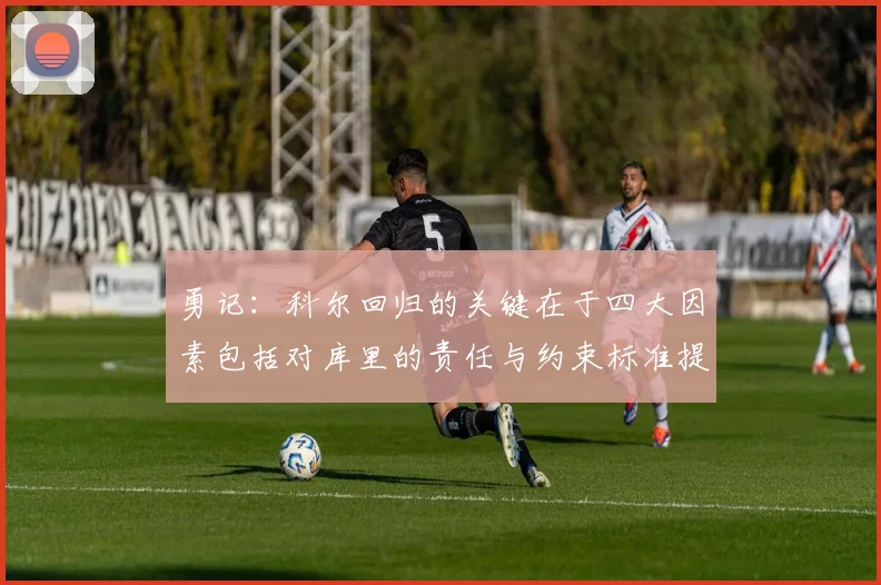 勇记：科尔回归的关键在于四大因素包括对库里的责任与约束标准提升