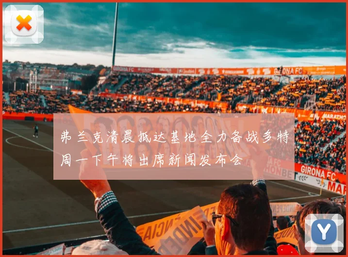 弗兰克清晨抵达基地全力备战多特周一下午将出席新闻发布会
