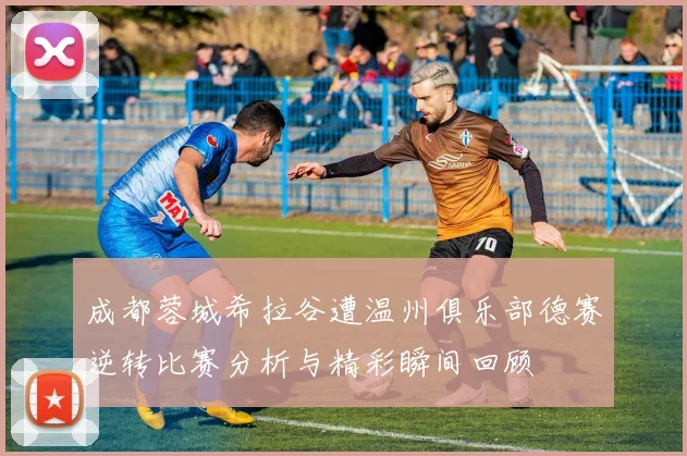 成都蓉城希拉谷遭温州俱乐部德赛逆转比赛分析与精彩瞬间回顾