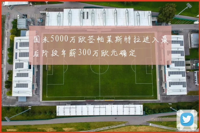 国米5000万欧签帕莱斯特拉进入最后阶段年薪300万欧元确定