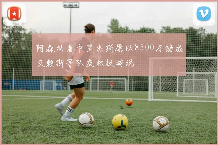 阿森纳看中罗杰斯愿以8500万镑成交赖斯等队友积极游说