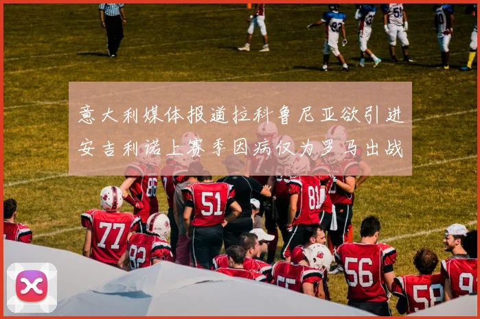 意大利媒体报道拉科鲁尼亚欲引进安吉利诺上赛季因病仅为罗马出战9场