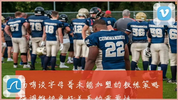 杨鸣谈字母哥未能加盟的教练策略强调维护良好关系的重要性