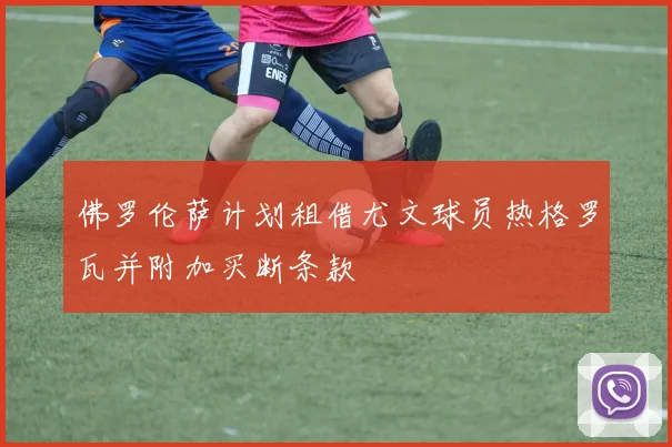 佛罗伦萨计划租借尤文球员热格罗瓦并附加买断条款