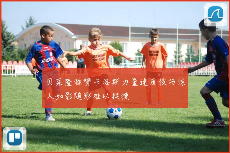 贝莱隆称赞卡洛斯力量速度技巧惊人如影随形难以捉摸