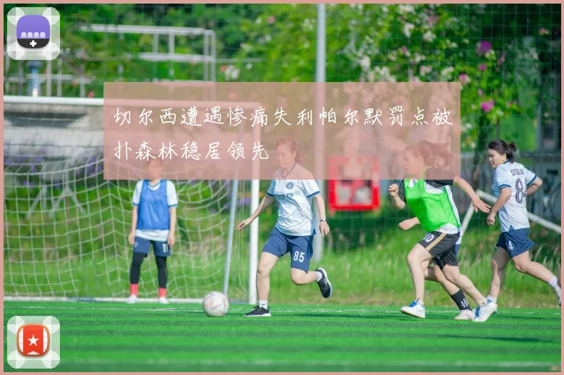 切尔西遭遇惨痛失利帕尔默罚点被扑森林稳居领先