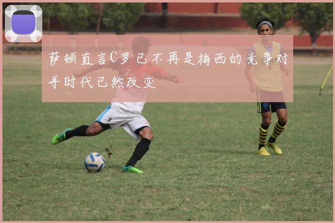 萨顿直言C罗已不再是梅西的竞争对手时代已然改变