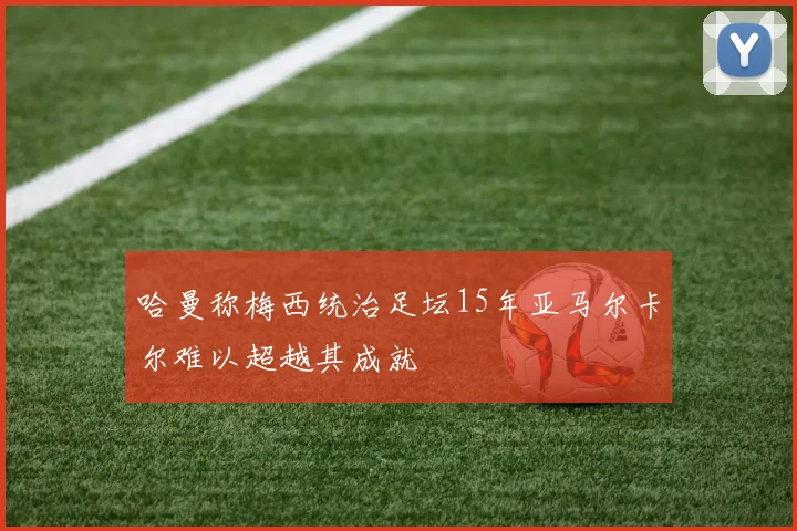 哈曼称梅西统治足坛15年亚马尔卡尔难以超越其成就