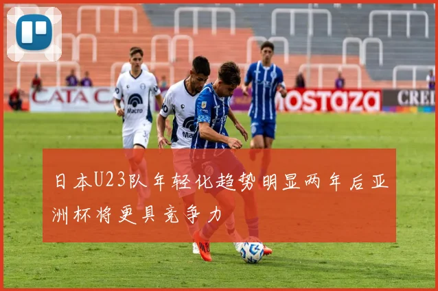 日本U23队年轻化趋势明显两年后亚洲杯将更具竞争力