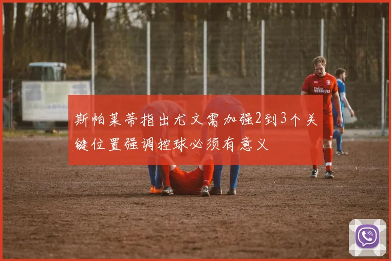 斯帕莱蒂指出尤文需加强2到3个关键位置强调控球必须有意义