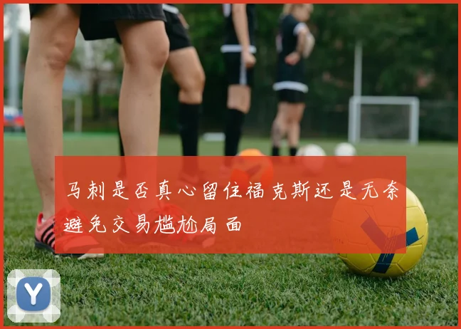马刺是否真心留住福克斯还是无奈避免交易尴尬局面