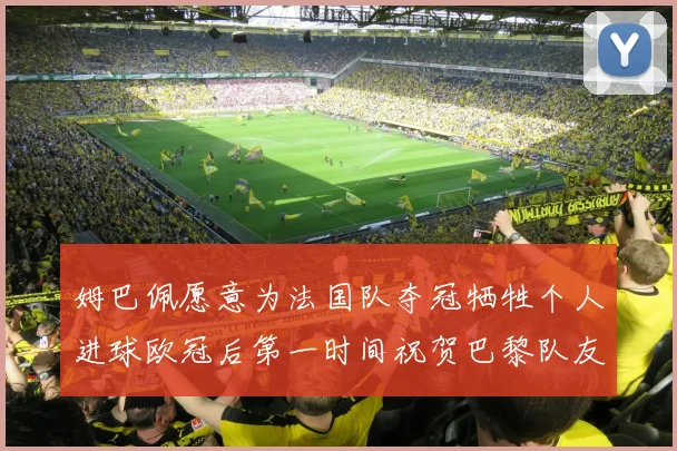 姆巴佩愿意为法国队夺冠牺牲个人进球欧冠后第一时间祝贺巴黎队友