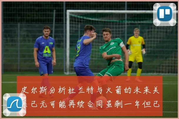 皮尔斯分析杜兰特与火箭的未来关系已无可能再续合同虽剩一年但已破裂