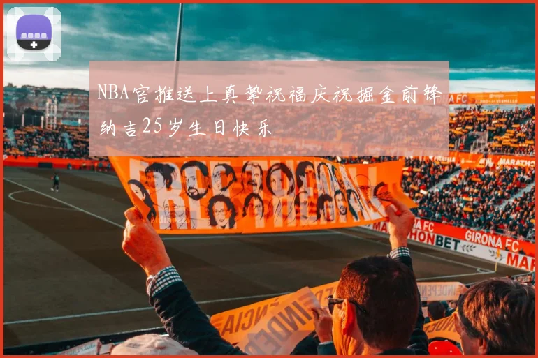 NBA官推送上真挚祝福庆祝掘金前锋纳吉25岁生日快乐