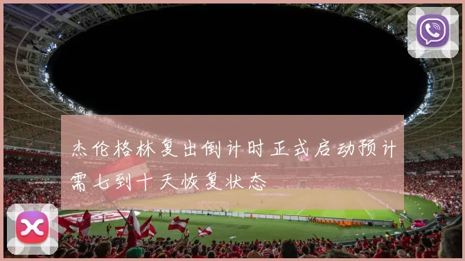 杰伦格林复出倒计时正式启动预计需七到十天恢复状态