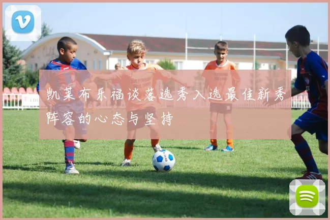 凯莱布乐福谈落选秀入选最佳新秀阵容的心态与坚持