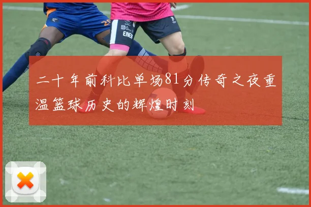 二十年前科比单场81分传奇之夜重温篮球历史的辉煌时刻