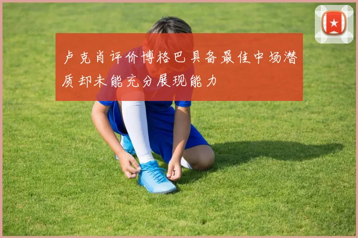卢克肖评价博格巴具备最佳中场潜质却未能充分展现能力