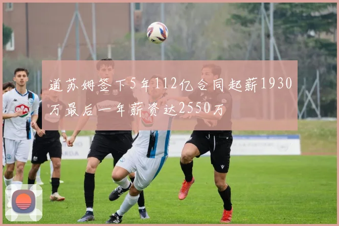 道苏姆签下5年112亿合同起薪1930万最后一年薪资达2550万