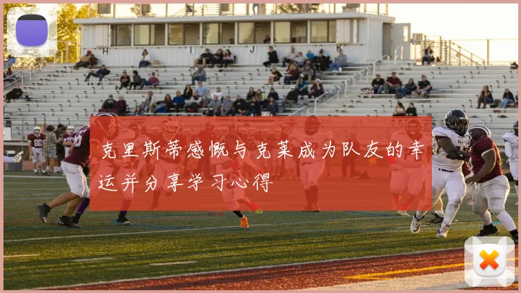克里斯蒂感慨与克莱成为队友的幸运并分享学习心得