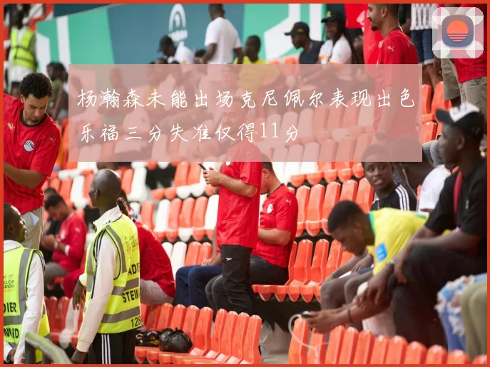 杨瀚森未能出场克尼佩尔表现出色乐福三分失准仅得11分