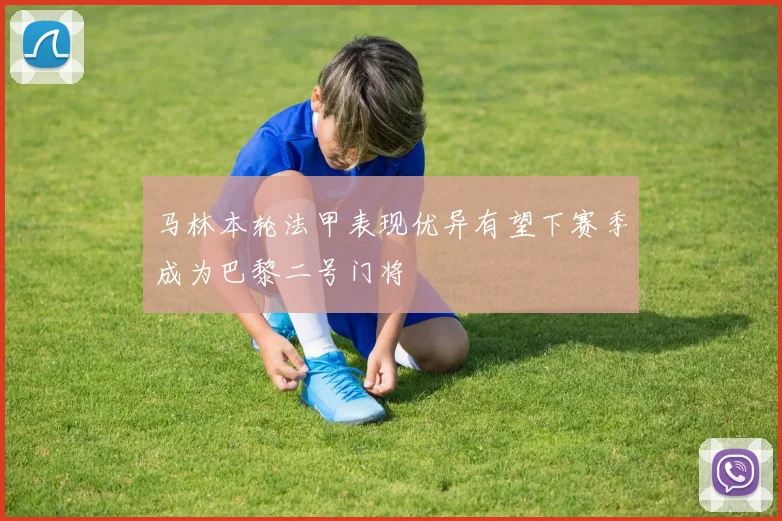马林本轮法甲表现优异有望下赛季成为巴黎二号门将