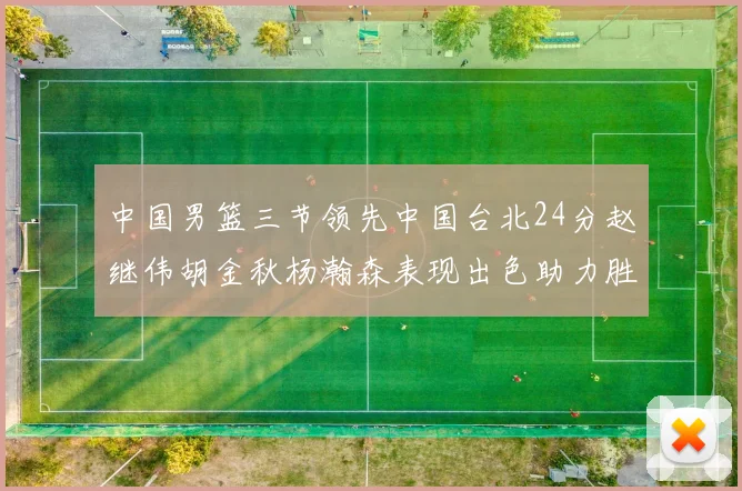 中国男篮三节领先中国台北24分赵继伟胡金秋杨瀚森表现出色助力胜利