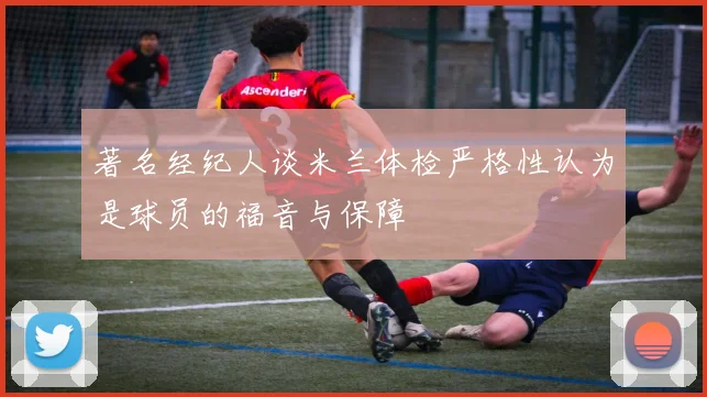 著名经纪人谈米兰体检严格性认为是球员的福音与保障