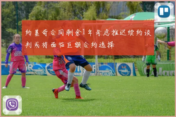 约基奇合同剩余1年考虑推迟续约谈判或将面临巨额合约选择