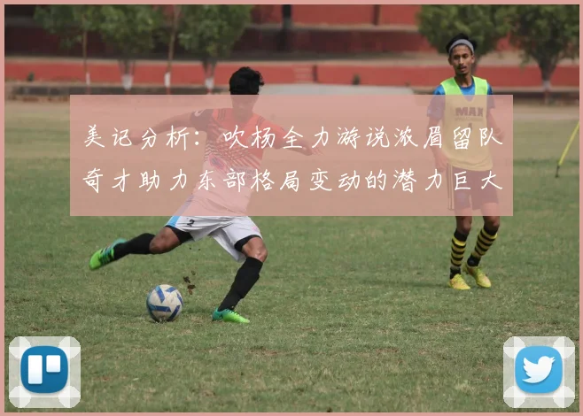 美记分析：吹杨全力游说浓眉留队奇才助力东部格局变动的潜力巨大
