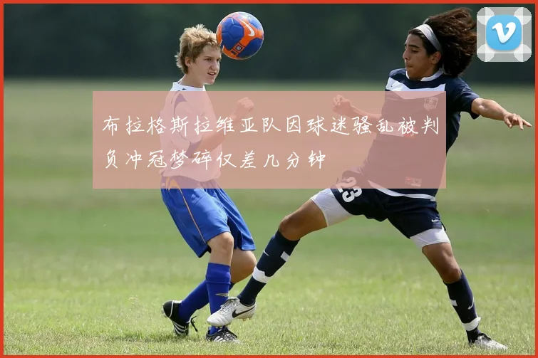 布拉格斯拉维亚队因球迷骚乱被判负冲冠梦碎仅差几分钟